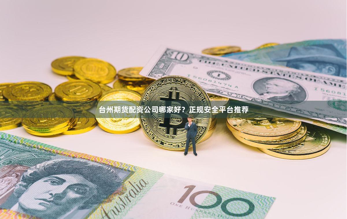 台州期货配资公司哪家好？正规安全平台推荐