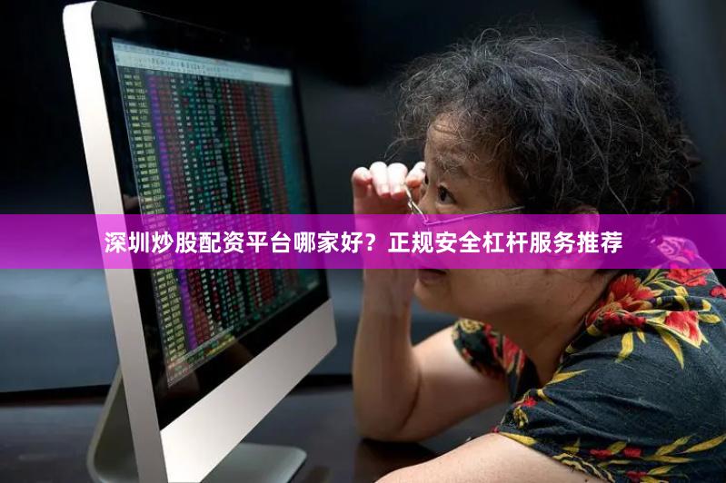 深圳炒股配资平台哪家好？正规安全杠杆服务推荐
