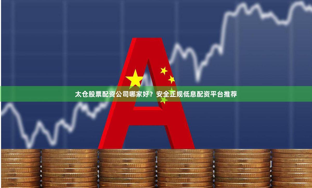 太仓股票配资公司哪家好？安全正规低息配资平台推荐
