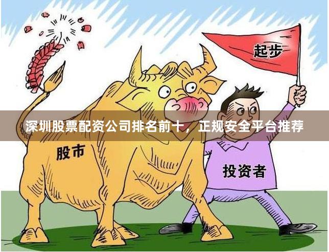 深圳股票配资公司排名前十，正规安全平台推荐