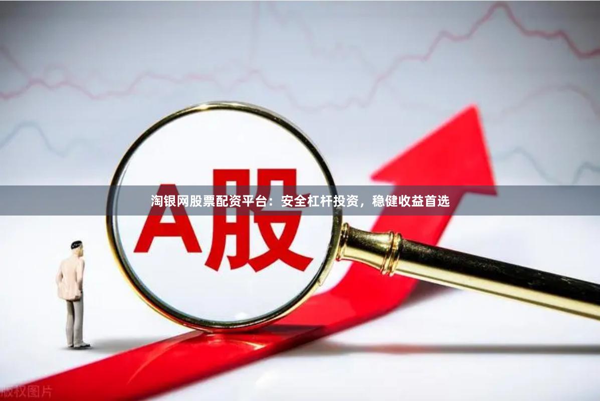 淘银网股票配资平台：安全杠杆投资，稳健收益首选