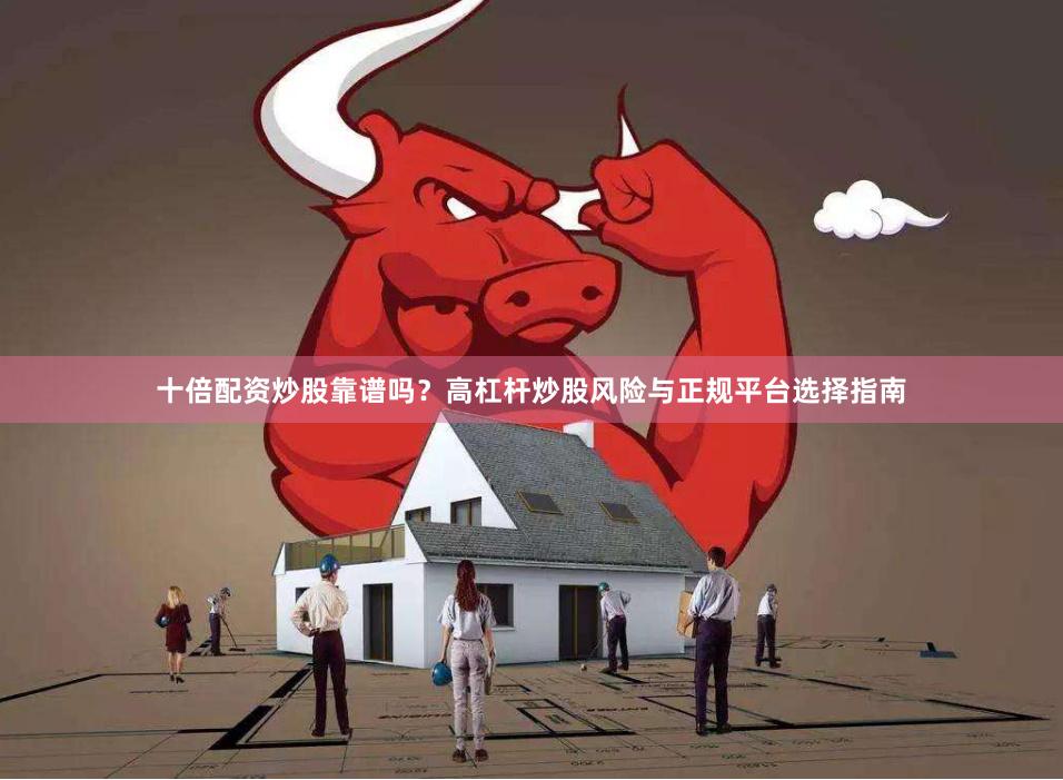 十倍配资炒股靠谱吗？高杠杆炒股风险与正规平台选择指南