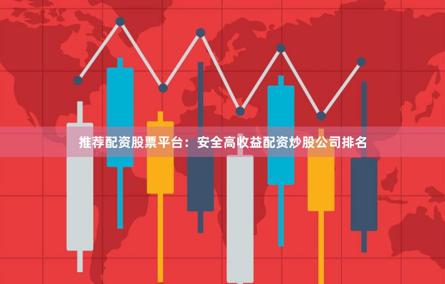 推荐配资股票平台：安全高收益配资炒股公司排名