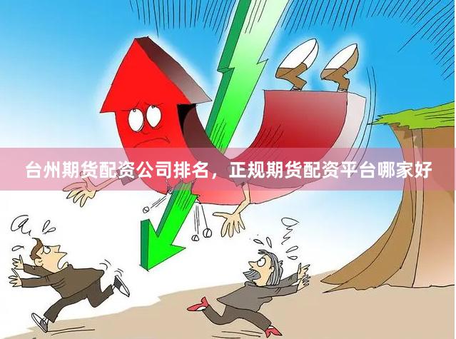 台州期货配资公司排名，正规期货配资平台哪家好