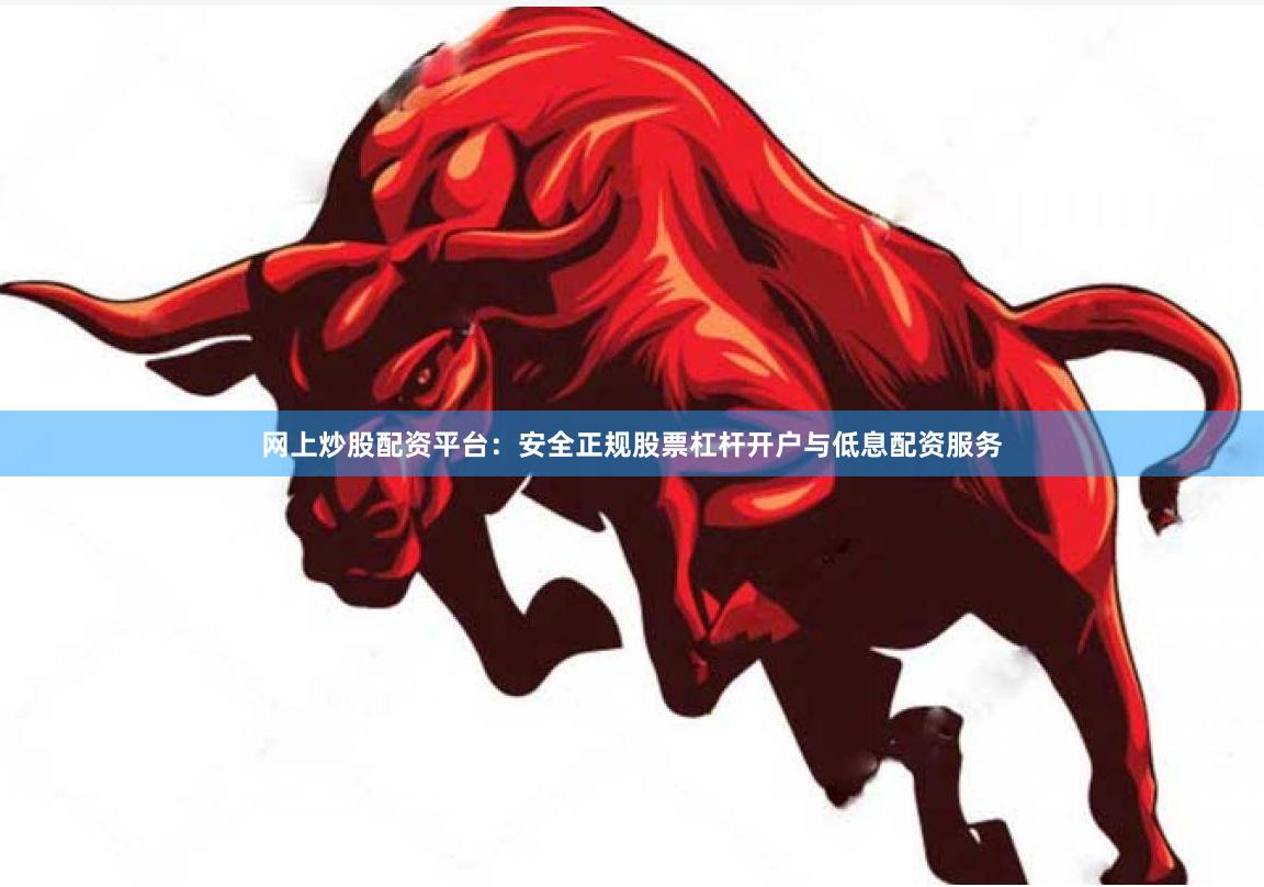 网上炒股配资平台：安全正规股票杠杆开户与低息配资服务