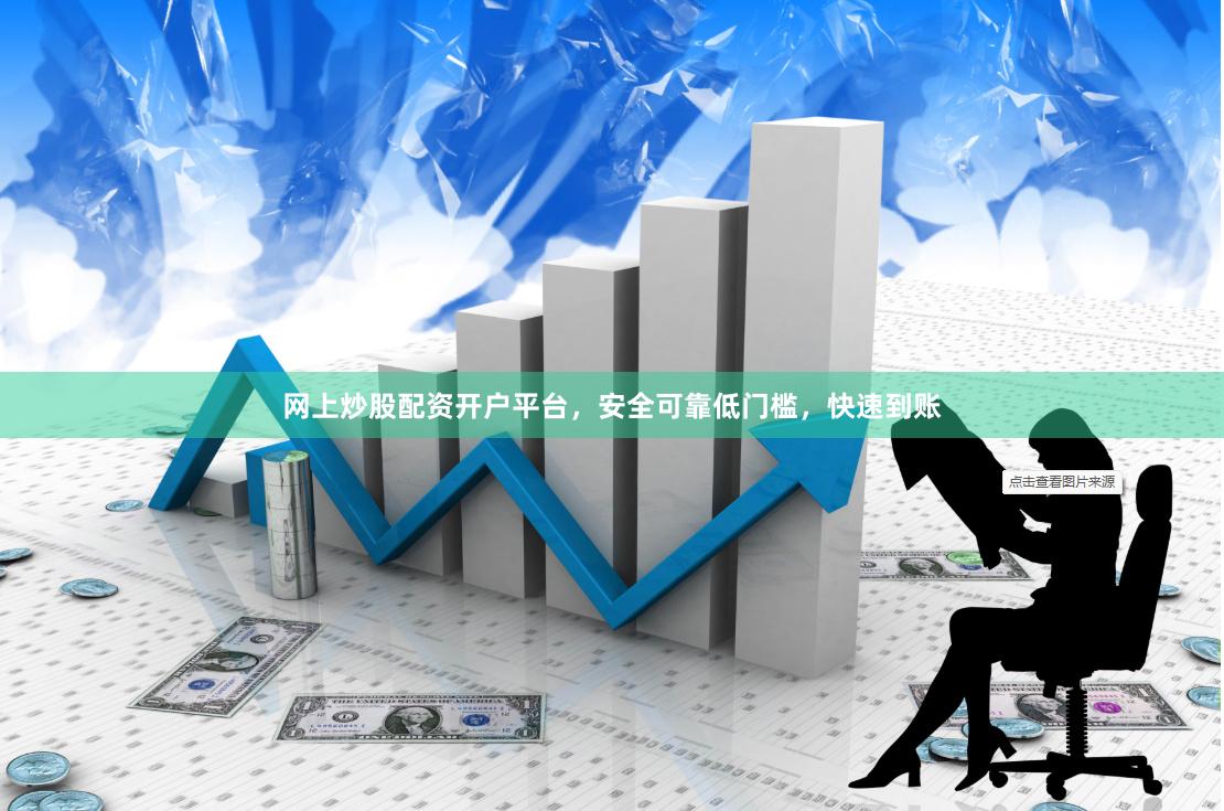 网上炒股配资开户平台，安全可靠低门槛，快速到账