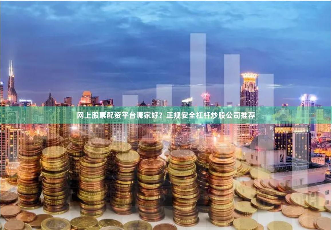 网上股票配资平台哪家好？正规安全杠杆炒股公司推荐