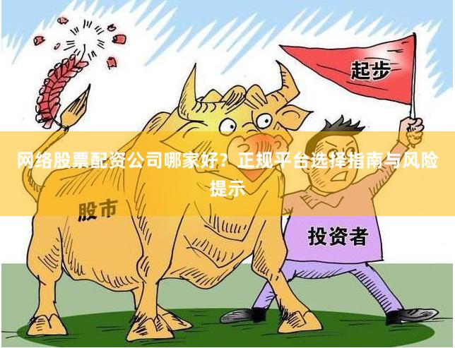 网络股票配资公司哪家好？正规平台选择指南与风险提示