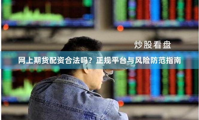 网上期货配资合法吗？正规平台与风险防范指南
