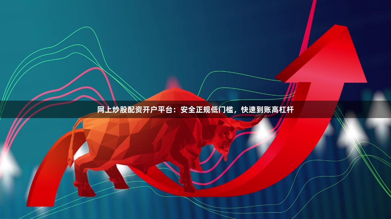 网上炒股配资开户平台：安全正规低门槛，快速到账高杠杆