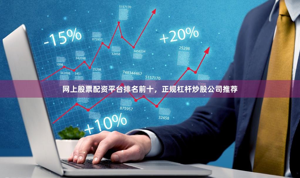 网上股票配资平台排名前十，正规杠杆炒股公司推荐