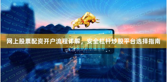 网上股票配资开户流程详解，安全杠杆炒股平台选择指南