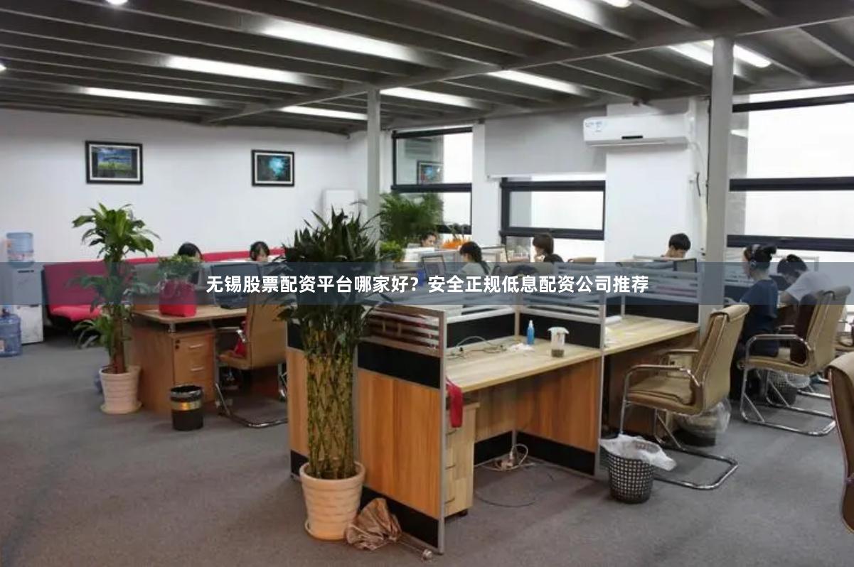 无锡股票配资平台哪家好？安全正规低息配资公司推荐