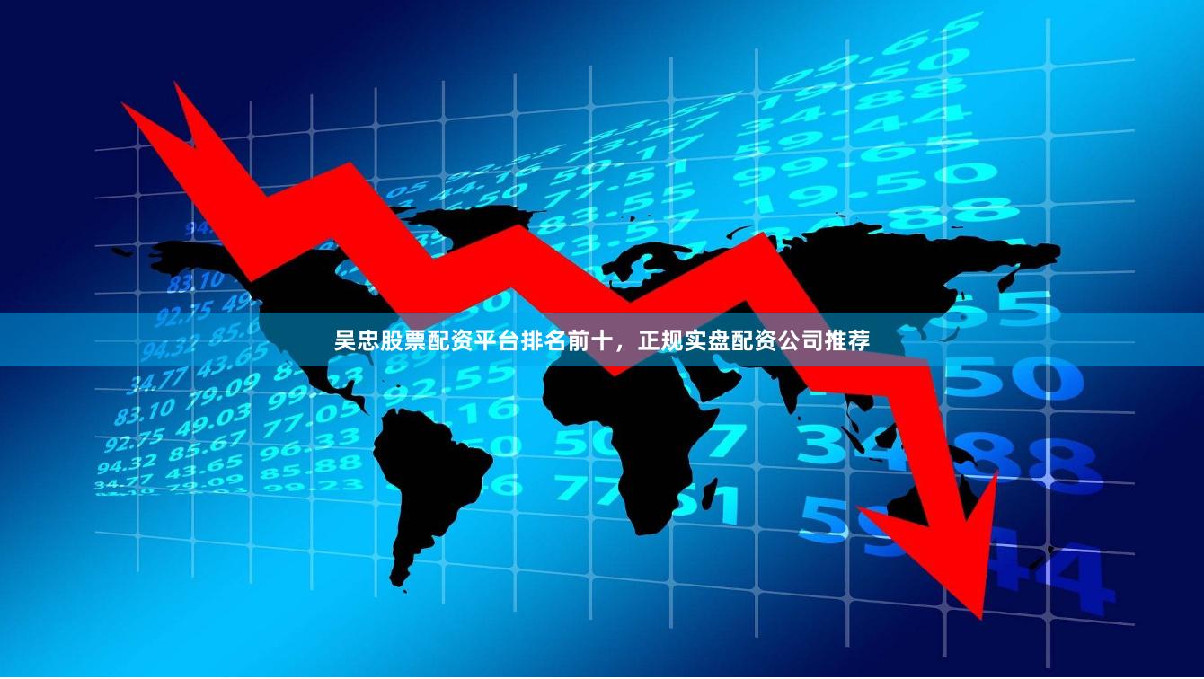 吴忠股票配资平台排名前十，正规实盘配资公司推荐