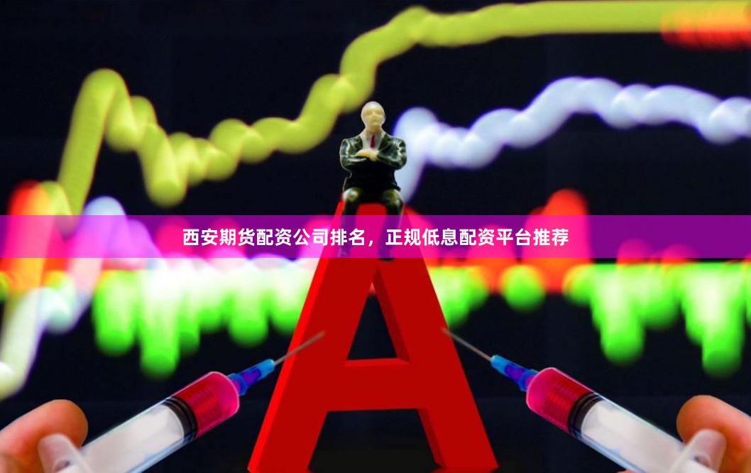 西安期货配资公司排名，正规低息配资平台推荐
