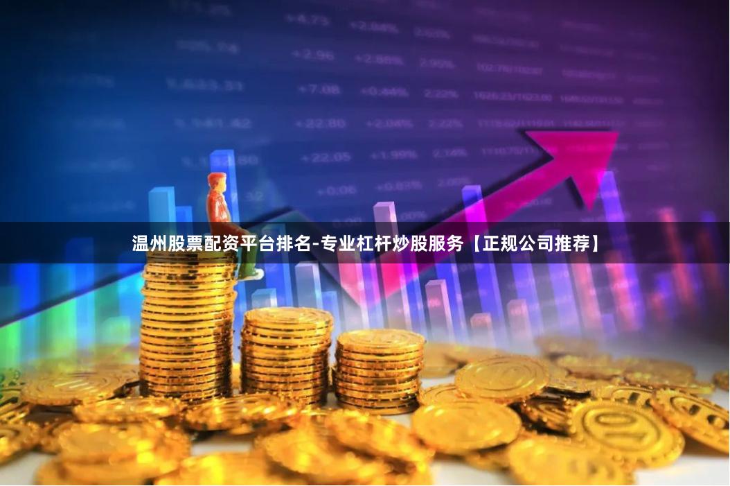 温州股票配资平台排名-专业杠杆炒股服务【正规公司推荐】