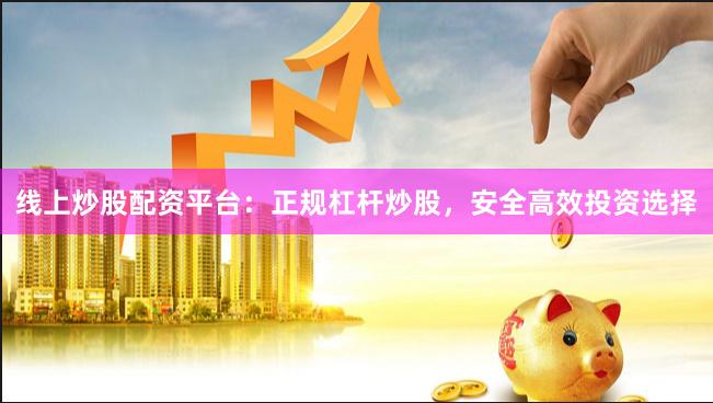 线上炒股配资平台：正规杠杆炒股，安全高效投资选择