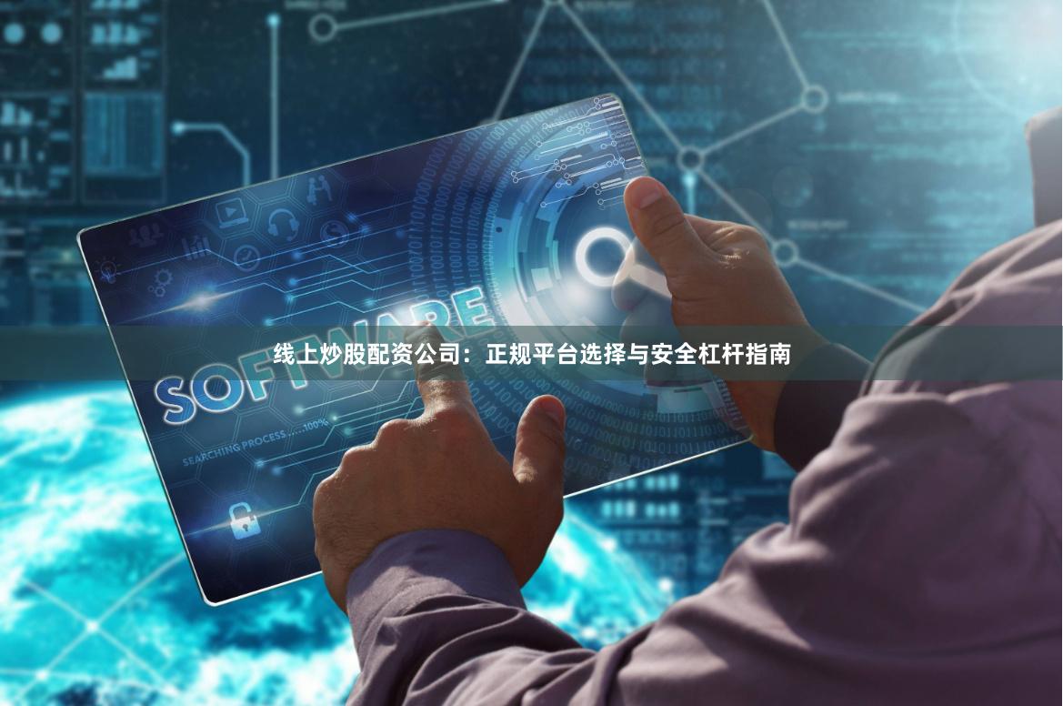 线上炒股配资公司：正规平台选择与安全杠杆指南
