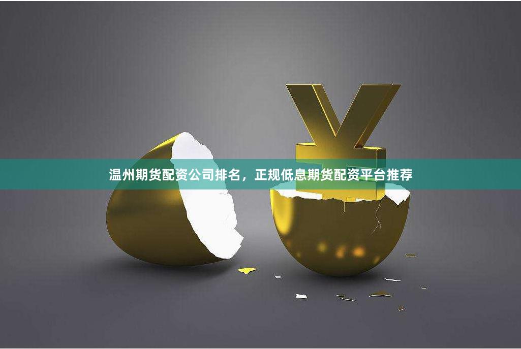 温州期货配资公司排名，正规低息期货配资平台推荐