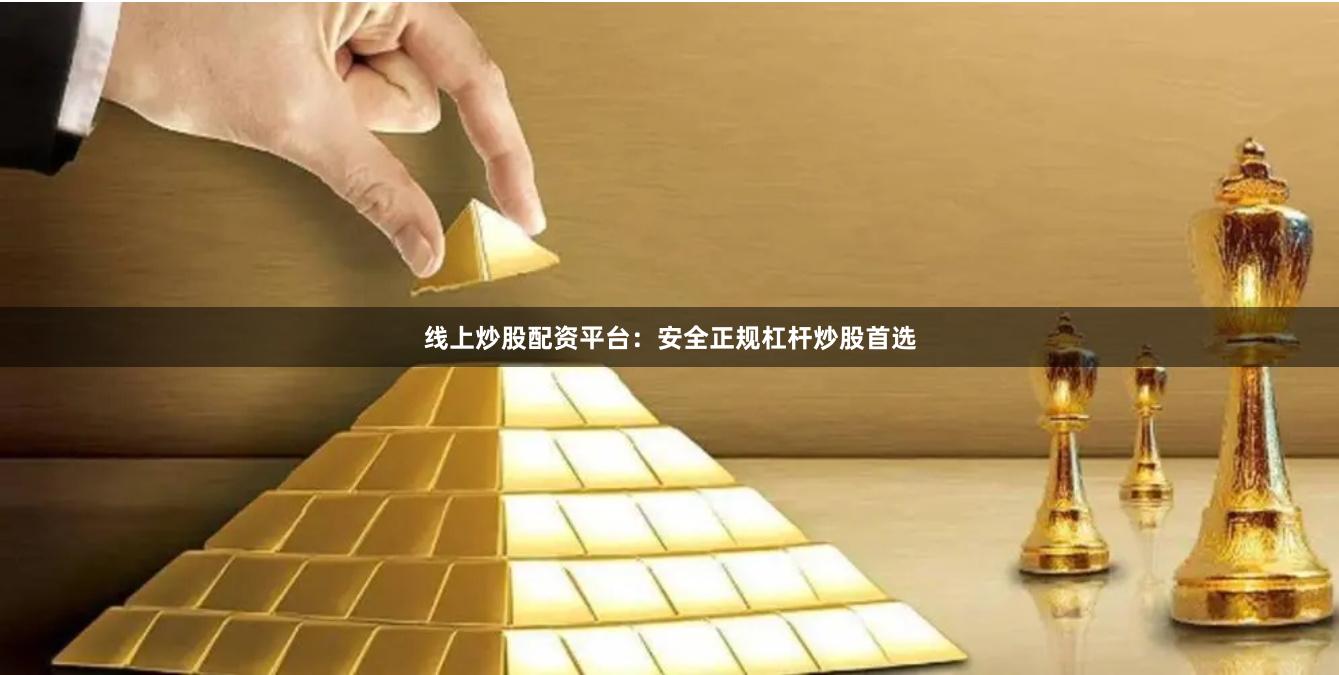 线上炒股配资平台：安全正规杠杆炒股首选