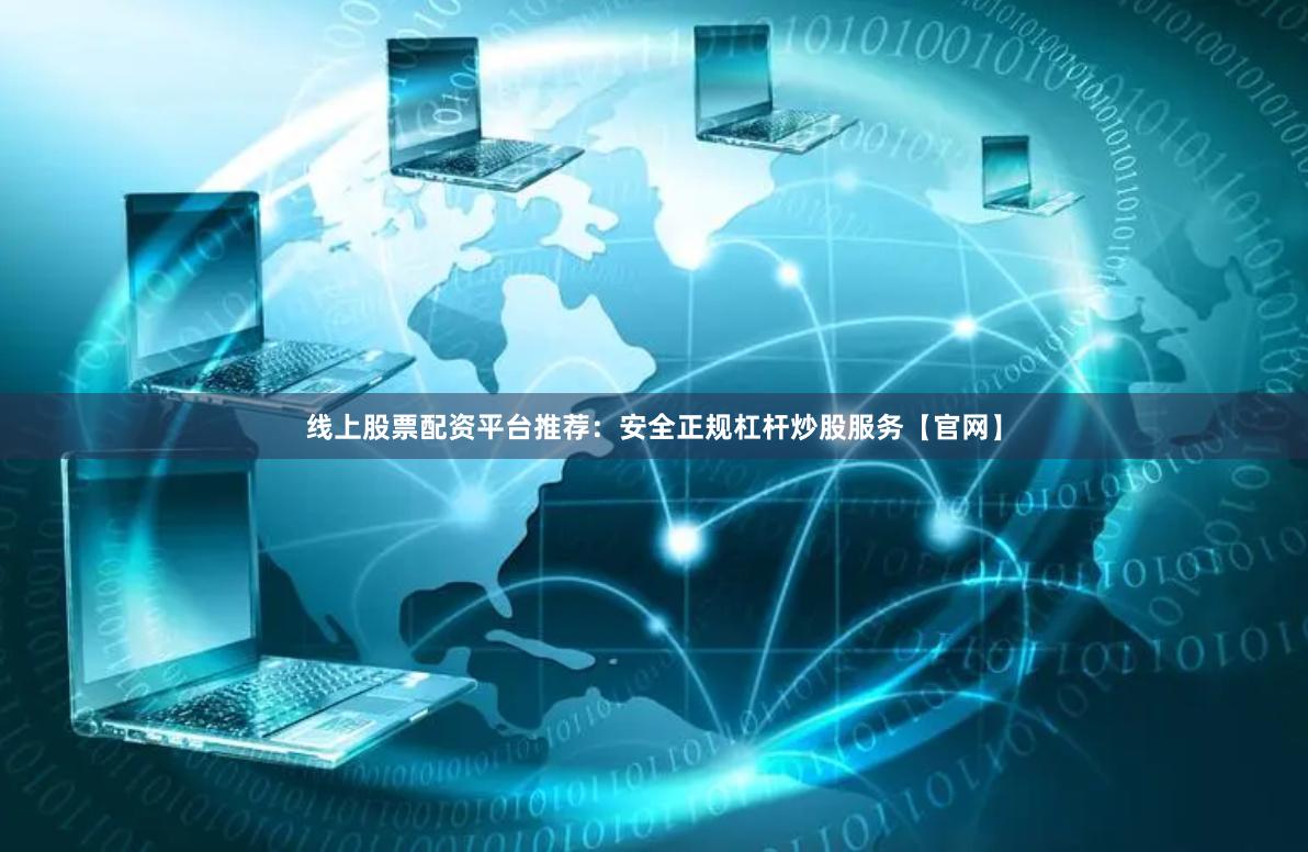 线上股票配资平台推荐：安全正规杠杆炒股服务【官网】