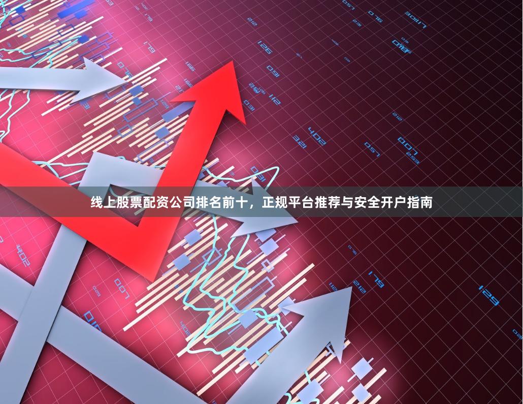 线上股票配资公司排名前十，正规平台推荐与安全开户指南