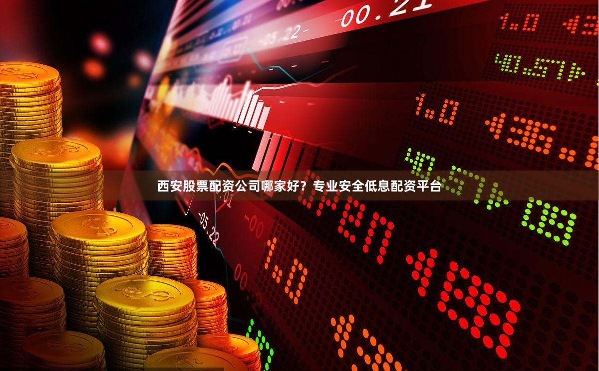 西安股票配资公司哪家好？专业安全低息配资平台