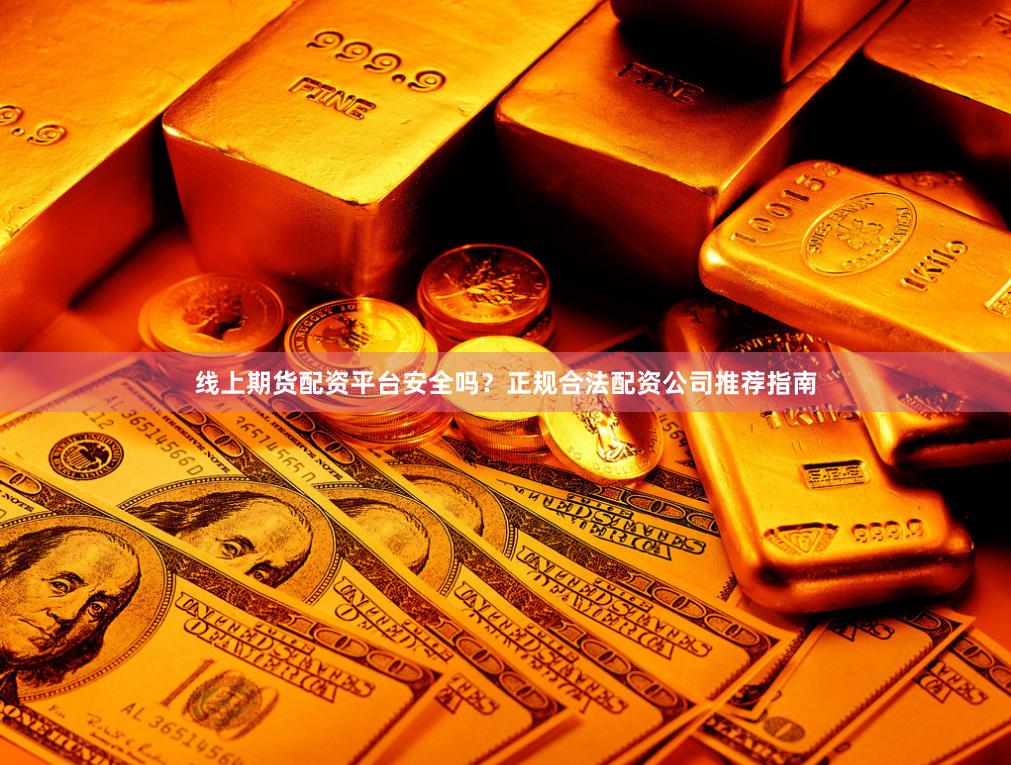线上期货配资平台安全吗？正规合法配资公司推荐指南