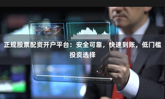 正规股票配资开户平台：安全可靠，快速到账，低门槛投资选择