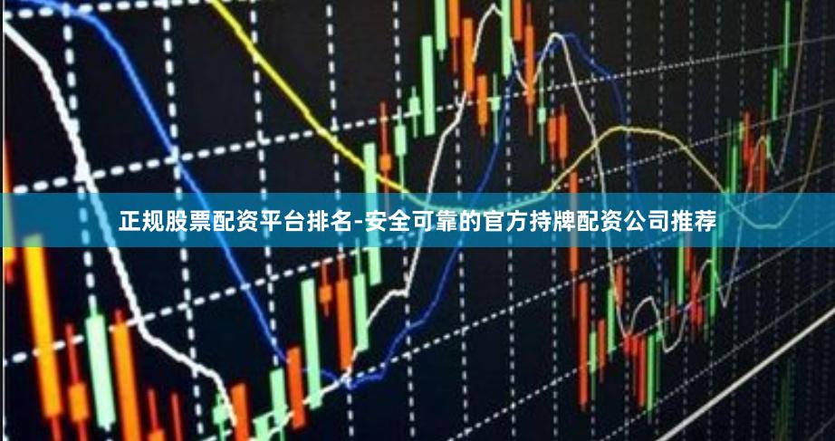 正规股票配资平台排名-安全可靠的官方持牌配资公司推荐