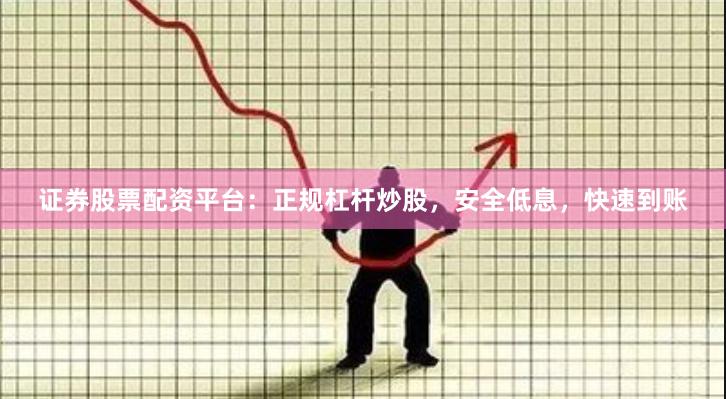 证券股票配资平台：正规杠杆炒股，安全低息，快速到账
