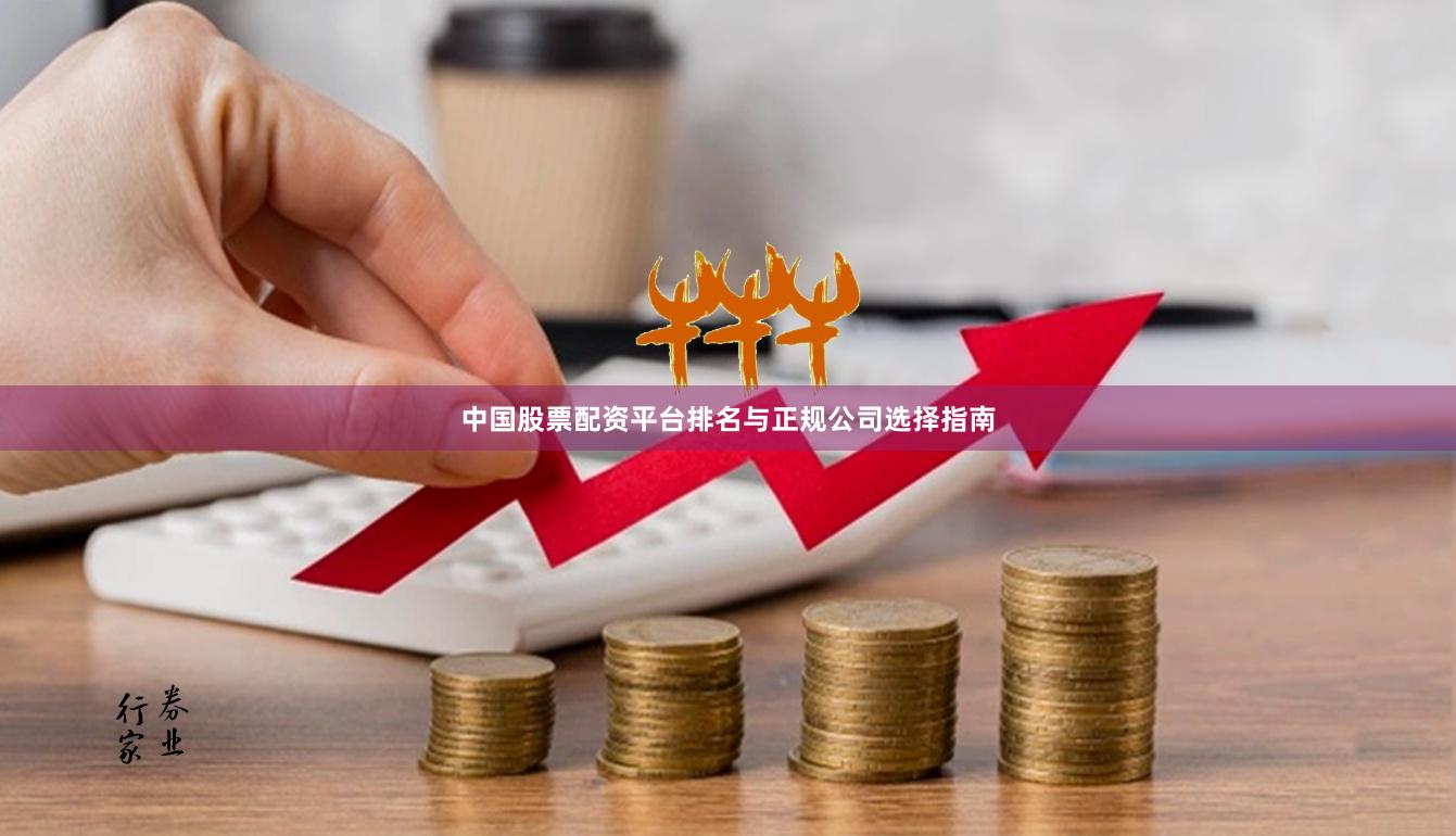 中国股票配资平台排名与正规公司选择指南