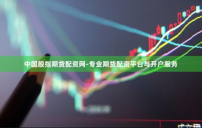 中国股指期货配资网-专业期货配资平台与开户服务