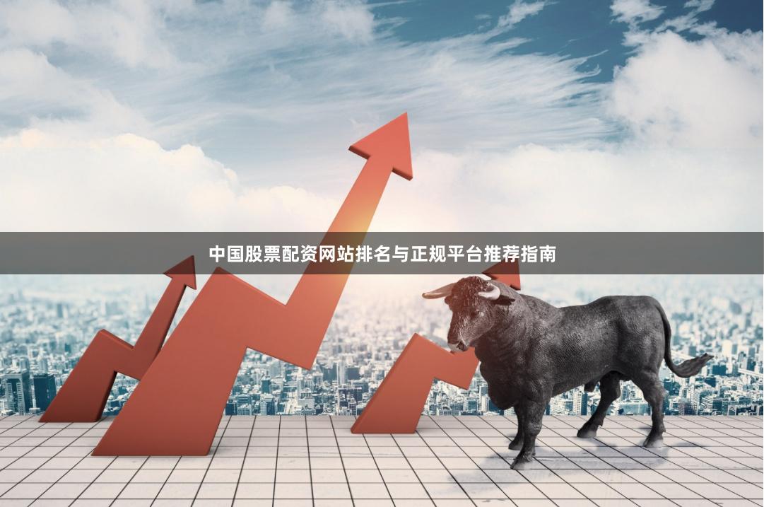 中国股票配资网站排名与正规平台推荐指南