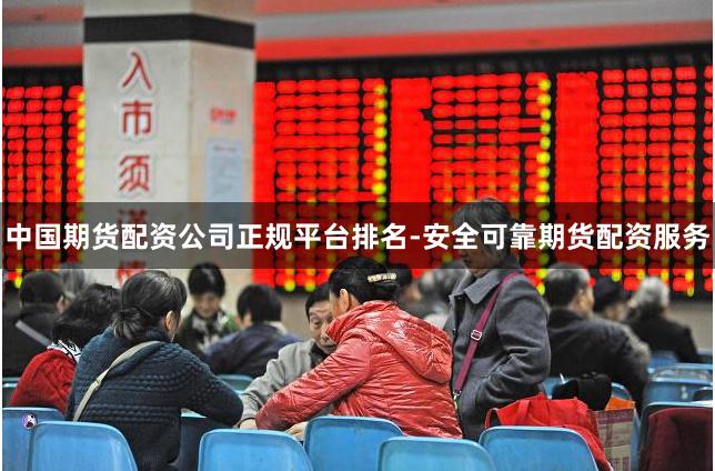 中国期货配资公司正规平台排名-安全可靠期货配资服务