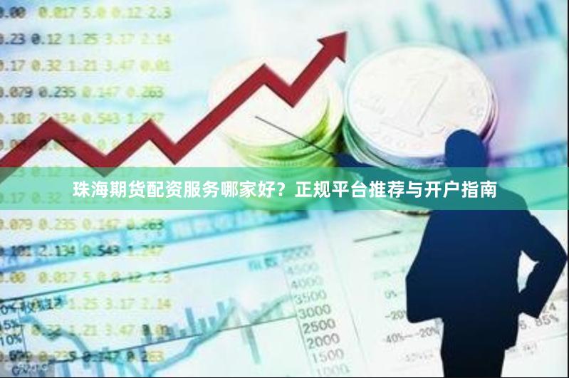 珠海期货配资服务哪家好？正规平台推荐与开户指南