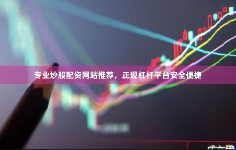 专业炒股配资网站推荐，正规杠杆平台安全便捷
