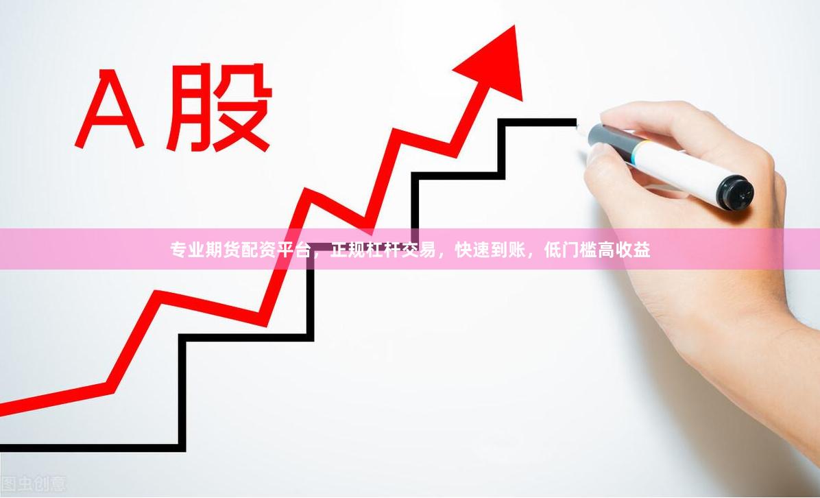 专业期货配资平台，正规杠杆交易，快速到账，低门槛高收益