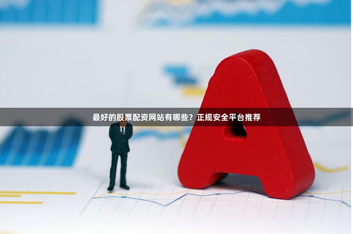 最好的股票配资网站有哪些？正规安全平台推荐
