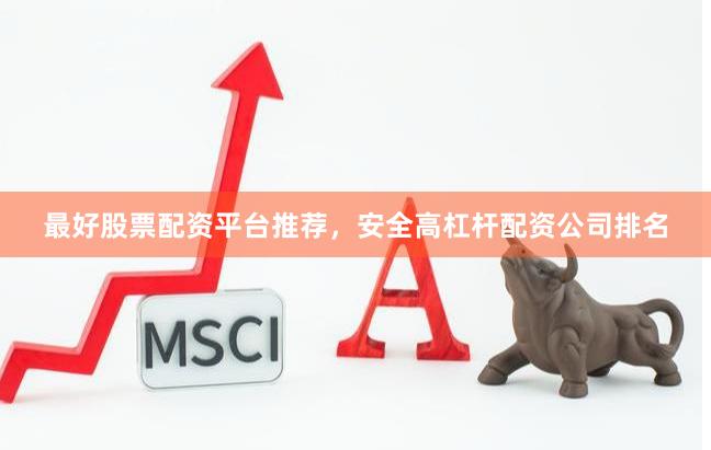 最好股票配资平台推荐，安全高杠杆配资公司排名