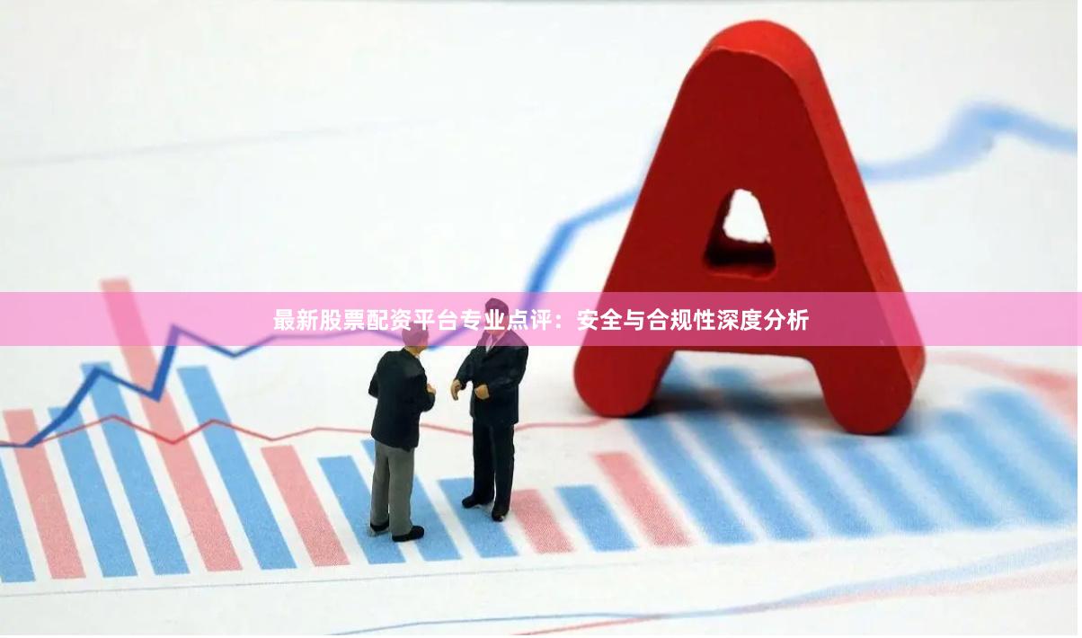 最新股票配资平台专业点评：安全与合规性深度分析