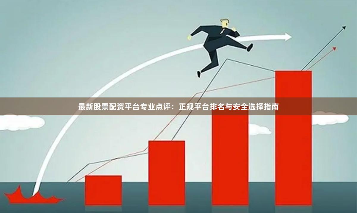 最新股票配资平台专业点评：正规平台排名与安全选择指南