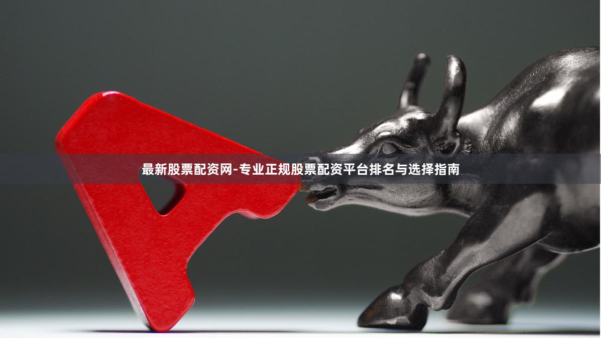 最新股票配资网-专业正规股票配资平台排名与选择指南