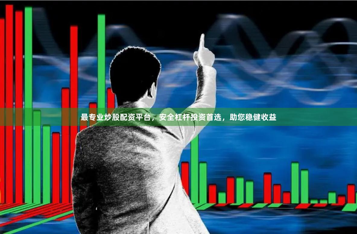 最专业炒股配资平台，安全杠杆投资首选，助您稳健收益