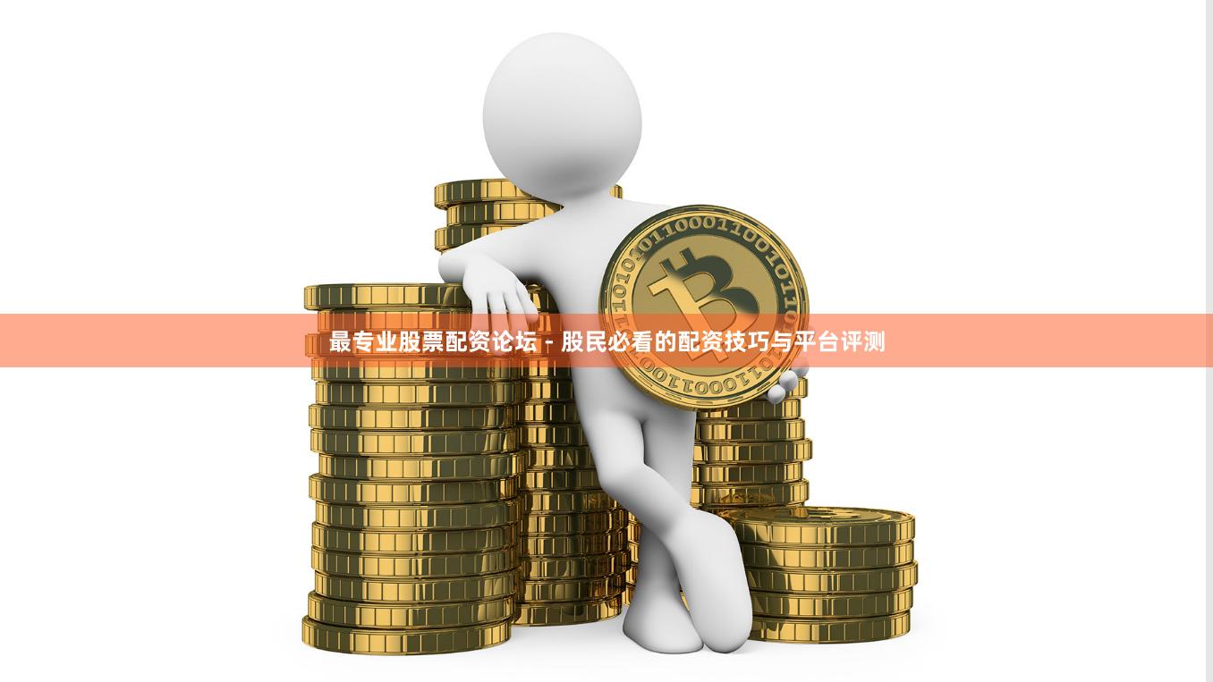 最专业股票配资论坛 - 股民必看的配资技巧与平台评测