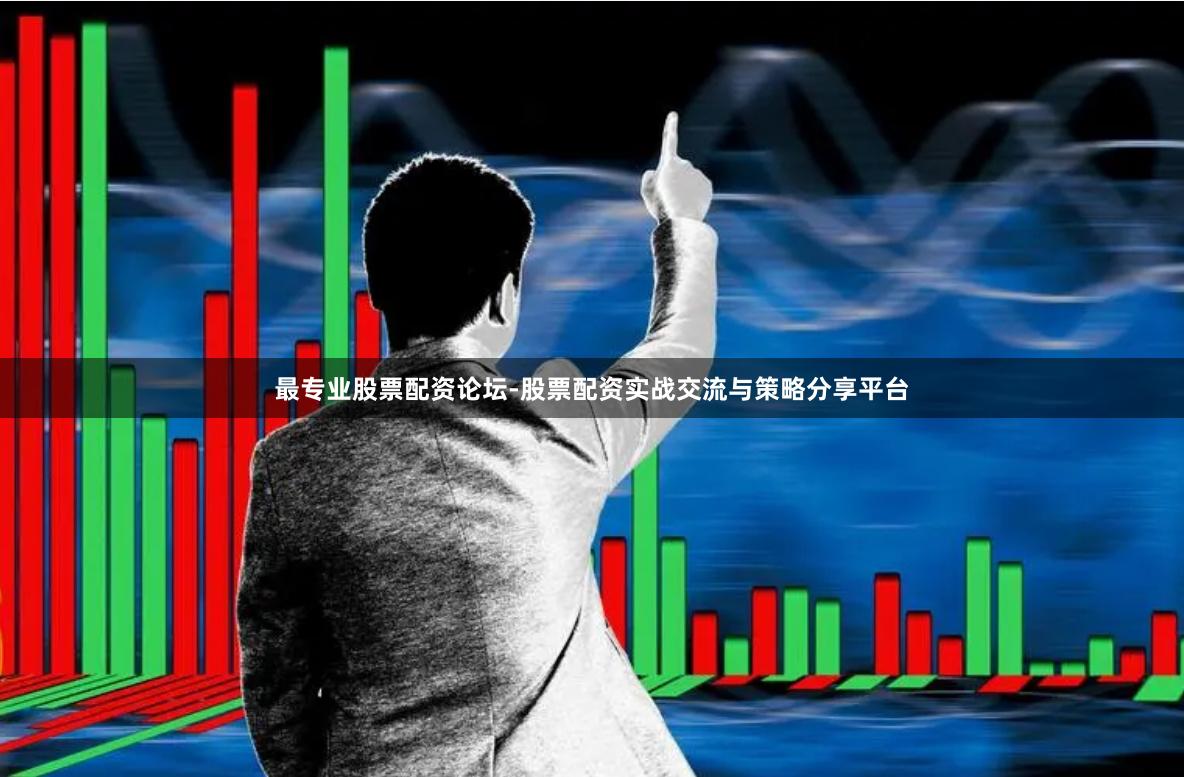 最专业股票配资论坛-股票配资实战交流与策略分享平台