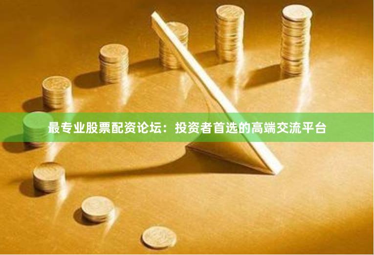 最专业股票配资论坛：投资者首选的高端交流平台