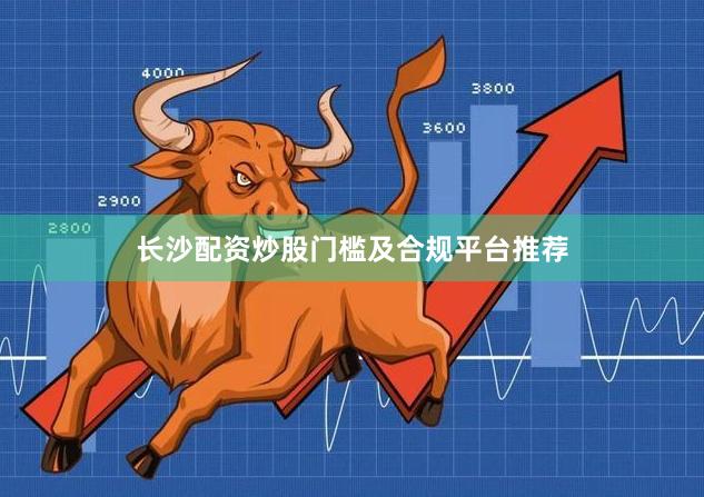 长沙配资炒股门槛及合规平台推荐