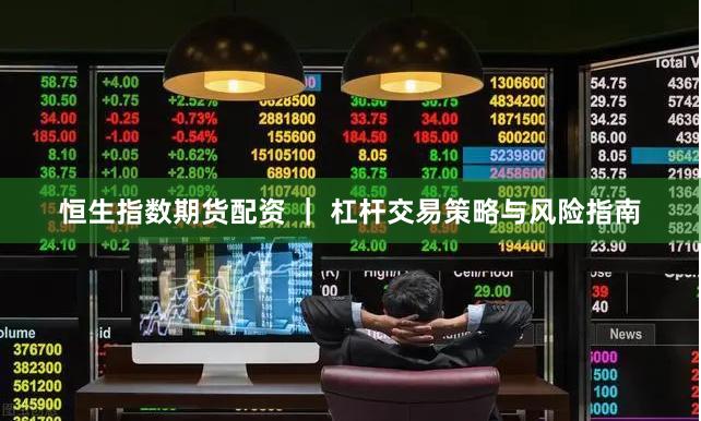 恒生指数期货配资 ｜ 杠杆交易策略与风险指南