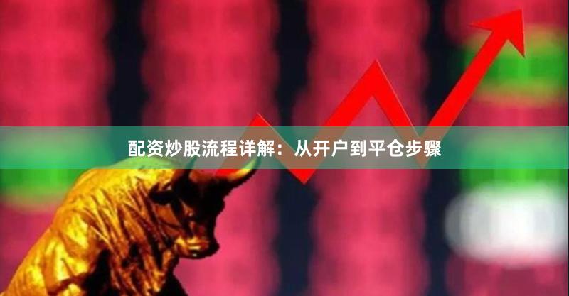 配资炒股流程详解：从开户到平仓步骤